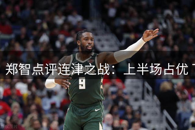 郑智点评连津之战：上半场占优 下半场对手斗志更盛