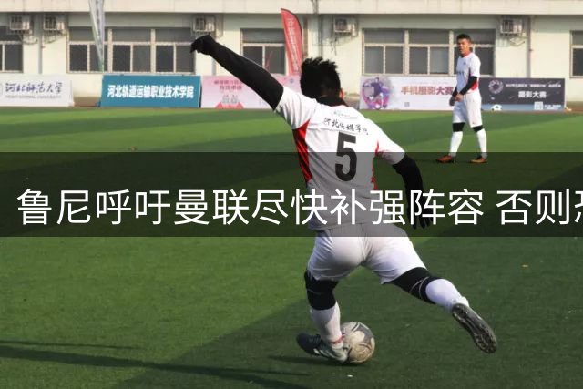 鲁尼呼吁曼联尽快补强阵容 否则恐面临严重后果